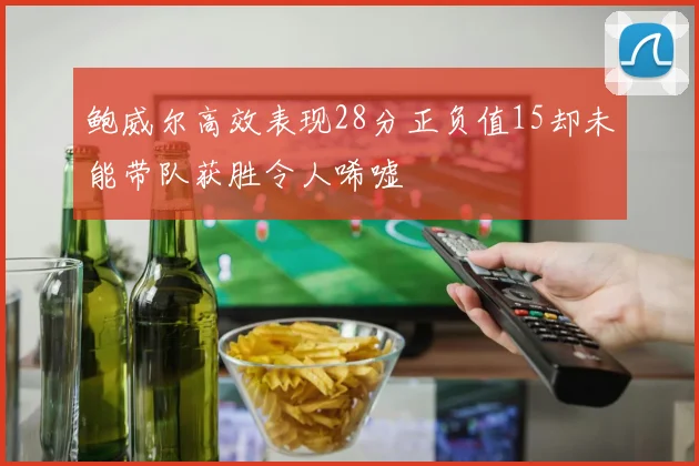 鲍威尔高效表现28分正负值15却未能带队获胜令人唏嘘