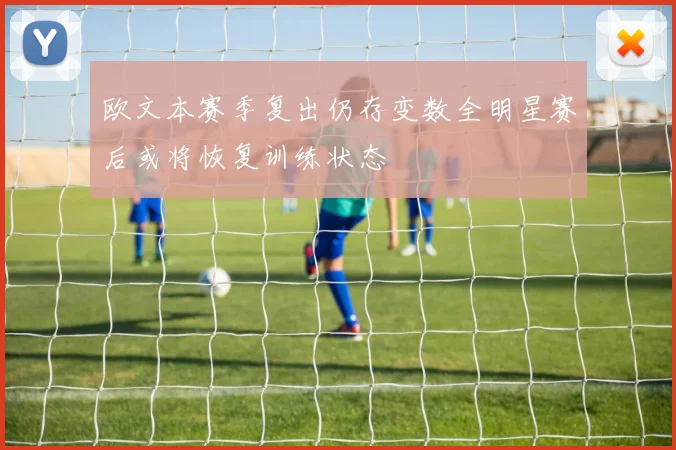 欧文本赛季复出仍存变数全明星赛后或将恢复训练状态