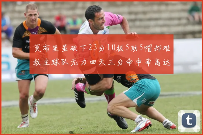 莫布里虽砍下23分10板5助5帽却难救主球队无力回天三分命中率高达57