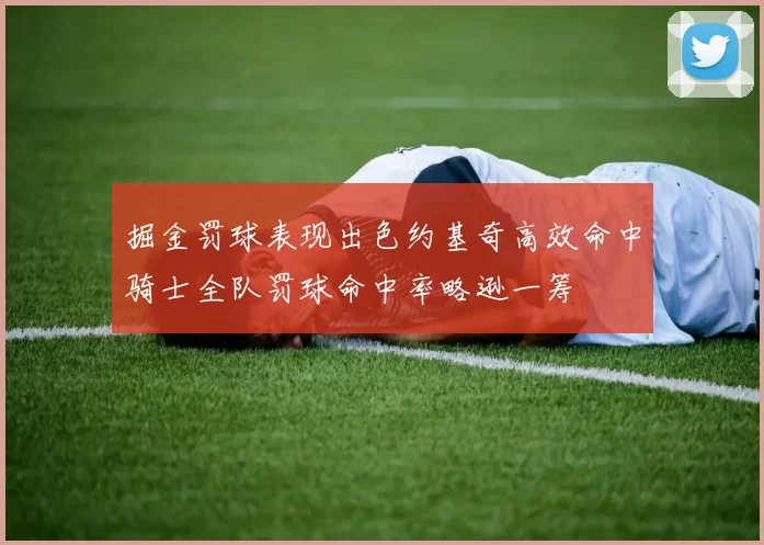 掘金罚球表现出色约基奇高效命中骑士全队罚球命中率略逊一筹