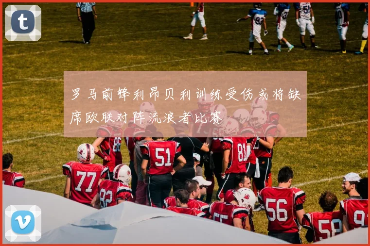 罗马前锋利昂贝利训练受伤或将缺席欧联对阵流浪者比赛